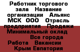 Работник торгового зала › Название организации ­ Альянс-МСК, ООО › Отрасль предприятия ­ Продажи › Минимальный оклад ­ 25 000 - Все города Работа » Вакансии   . Крым,Евпатория